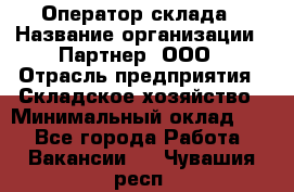 Оператор склада › Название организации ­ Партнер, ООО › Отрасль предприятия ­ Складское хозяйство › Минимальный оклад ­ 1 - Все города Работа » Вакансии   . Чувашия респ.